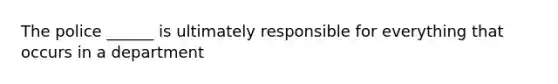 The police ______ is ultimately responsible for everything that occurs in a department