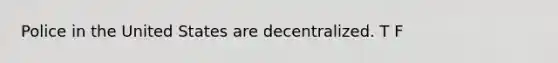 Police in the United States are decentralized. T F