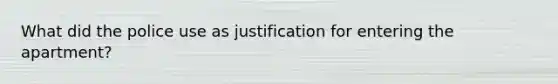 What did the police use as justification for entering the apartment?