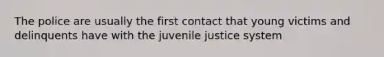 The police are usually the first contact that young victims and delinquents have with the juvenile justice system