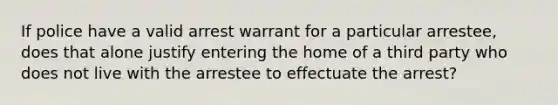 If police have a valid arrest warrant for a particular arrestee, does that alone justify entering the home of a third party who does not live with the arrestee to effectuate the arrest?