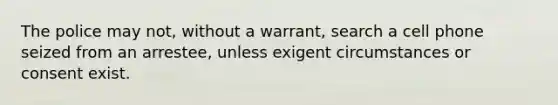 The police may not, without a warrant, search a cell phone seized from an arrestee, unless exigent circumstances or consent exist.