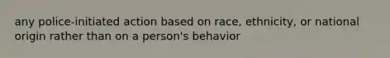 any police-initiated action based on race, ethnicity, or national origin rather than on a person's behavior