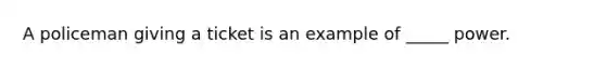 A policeman giving a ticket is an example of _____ power.