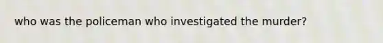 who was the policeman who investigated the murder?