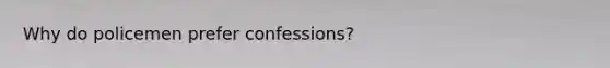 Why do policemen prefer confessions?