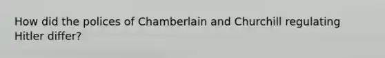 How did the polices of Chamberlain and Churchill regulating Hitler differ?