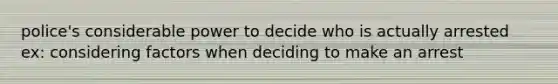 police's considerable power to decide who is actually arrested ex: considering factors when deciding to make an arrest