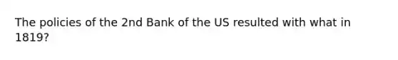 The policies of the 2nd Bank of the US resulted with what in 1819?