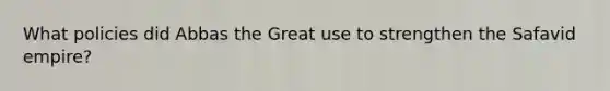 What policies did Abbas the Great use to strengthen the Safavid empire?