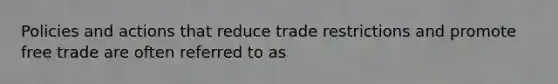 Policies and actions that reduce trade restrictions and promote free trade are often referred to as