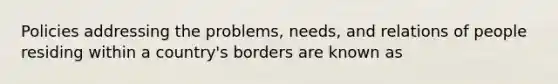 Policies addressing the problems, needs, and relations of people residing within a country's borders are known as