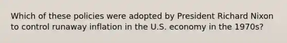 Which of these policies were adopted by President Richard Nixon to control runaway inflation in the U.S. economy in the 1970s?