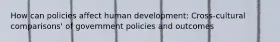 How can policies affect human development: Cross-cultural comparisons' of government policies and outcomes