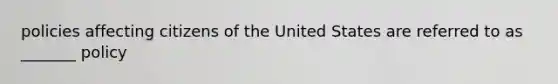 policies affecting citizens of the United States are referred to as _______ policy