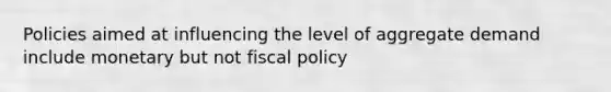 Policies aimed at influencing the level of aggregate demand include monetary but not fiscal policy