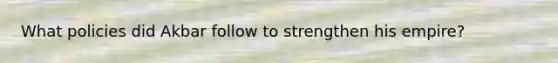 What policies did Akbar follow to strengthen his empire?