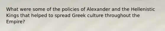 What were some of the policies of Alexander and the Hellenistic Kings that helped to spread Greek culture throughout the Empire?