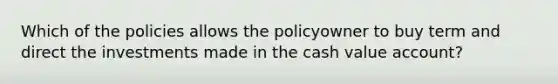 Which of the policies allows the policyowner to buy term and direct the investments made in the cash value account?