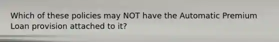 Which of these policies may NOT have the Automatic Premium Loan provision attached to it?