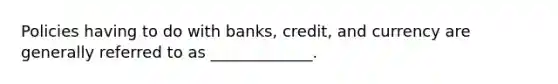 Policies having to do with banks, credit, and currency are generally referred to as _____________.