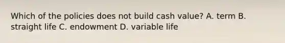 Which of the policies does not build cash value? A. term B. straight life C. endowment D. variable life