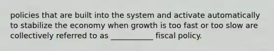 policies that are built into the system and activate automatically to stabilize the economy when growth is too fast or too slow are collectively referred to as ___________ fiscal policy.