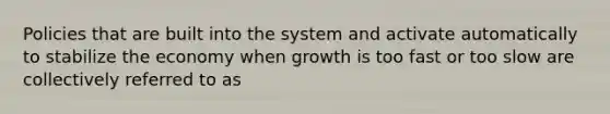 Policies that are built into the system and activate automatically to stabilize the economy when growth is too fast or too slow are collectively referred to as