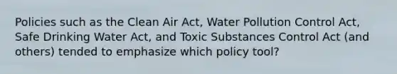 Policies such as the Clean Air Act, Water Pollution Control Act, Safe Drinking Water Act, and Toxic Substances Control Act (and others) tended to emphasize which policy tool?