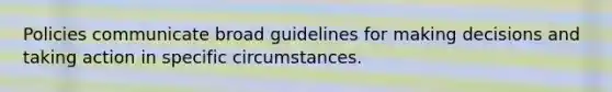 Policies communicate broad guidelines for making decisions and taking action in specific circumstances.