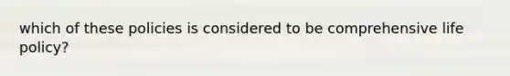 which of these policies is considered to be comprehensive life policy?