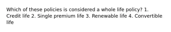 Which of these policies is considered a whole life policy? 1. Credit life 2. Single premium life 3. Renewable life 4. Convertible life