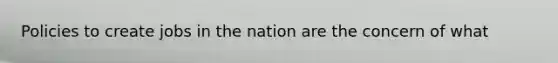 Policies to create jobs in the nation are the concern of what