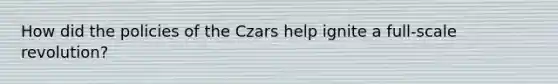 How did the policies of the Czars help ignite a full-scale revolution?