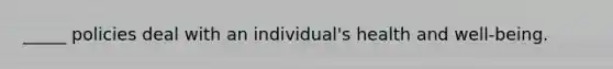 _____ policies deal with an individual's health and well-being.