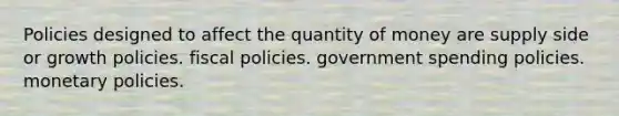 Policies designed to affect the quantity of money are supply side or growth policies. fiscal policies. government spending policies. monetary policies.