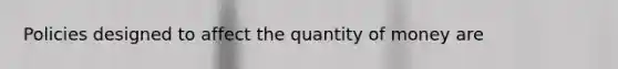 Policies designed to affect the quantity of money are