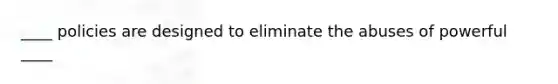 ____ policies are designed to eliminate the abuses of powerful ____