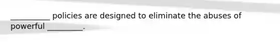 __________ policies are designed to eliminate the abuses of powerful _________.