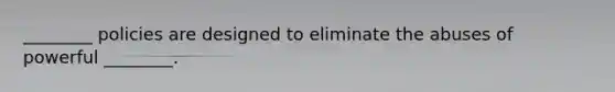 ________ policies are designed to eliminate the abuses of powerful ________.