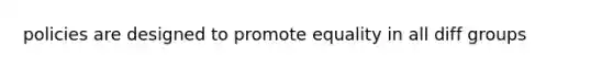 policies are designed to promote equality in all diff groups