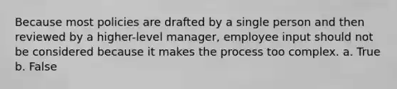 Because most policies are drafted by a single person and then reviewed by a higher-level manager, employee input should not be considered because it makes the process too complex. a. True b. False