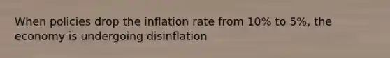 When policies drop the inflation rate from 10% to 5%, the economy is undergoing disinflation