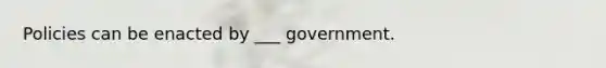 Policies can be enacted by ___ government.