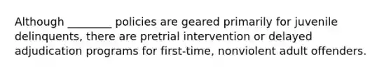 Although ________ policies are geared primarily for juvenile delinquents, there are pretrial intervention or delayed adjudication programs for first-time, nonviolent adult offenders.