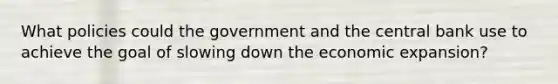 What policies could the government and the central bank use to achieve the goal of slowing down the economic​ expansion?