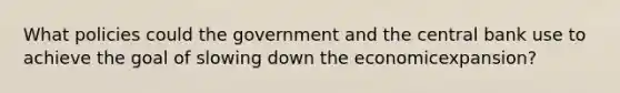 What policies could the government and the central bank use to achieve the goal of slowing down the economic​expansion?