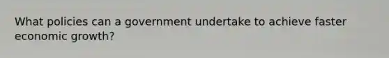 What policies can a government undertake to achieve faster economic growth?