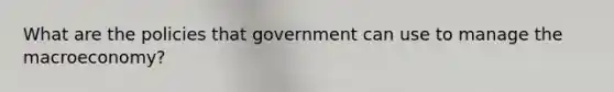 What are the policies that government can use to manage the macroeconomy?