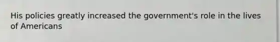 His policies greatly increased the government's role in the lives of Americans